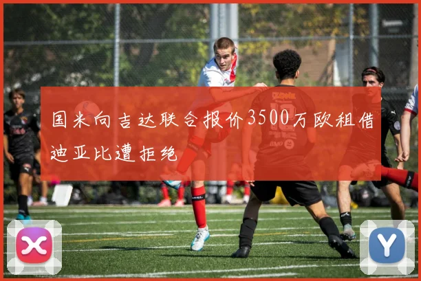 国米向吉达联合报价3500万欧租借迪亚比遭拒绝
