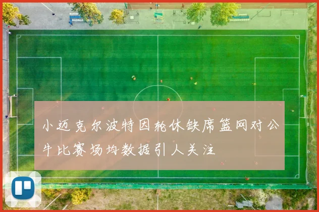 小迈克尔波特因轮休缺席篮网对公牛比赛场均数据引人关注