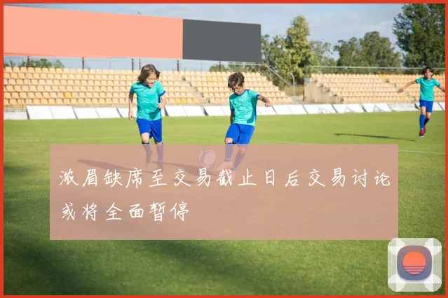 浓眉缺席至交易截止日后交易讨论或将全面暂停