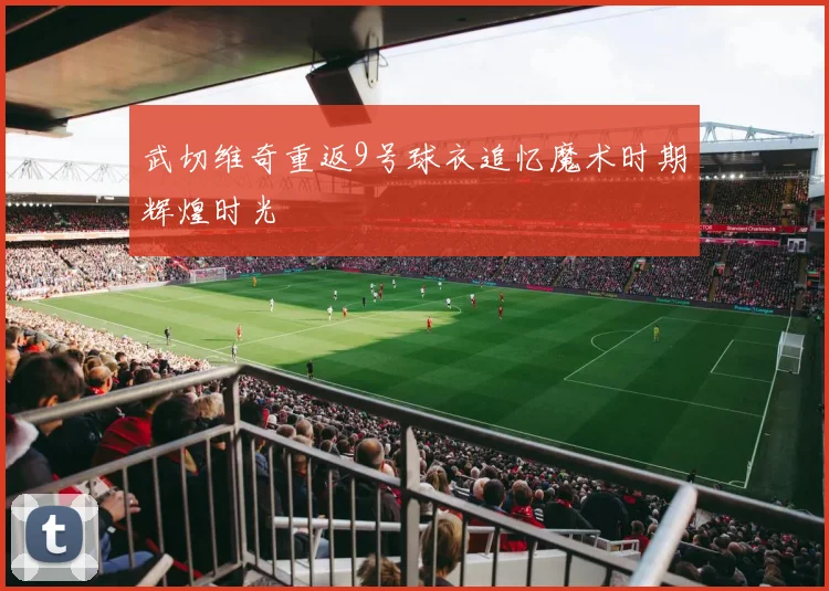 武切维奇重返9号球衣追忆魔术时期辉煌时光