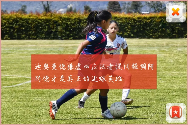 迪奥曼德谦虚回应记者提问强调阿玛德才是真正的进球英雄