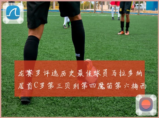 龙赛罗评选历史最佳球员马拉多纳居首C罗第三贝利第四魔笛第六梅西第七