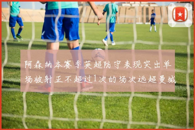 阿森纳本赛季英超防守表现突出单场被射正不超过1次的场次远超曼城