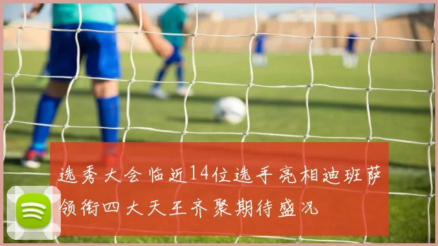 选秀大会临近14位选手亮相迪班萨领衔四大天王齐聚期待盛况