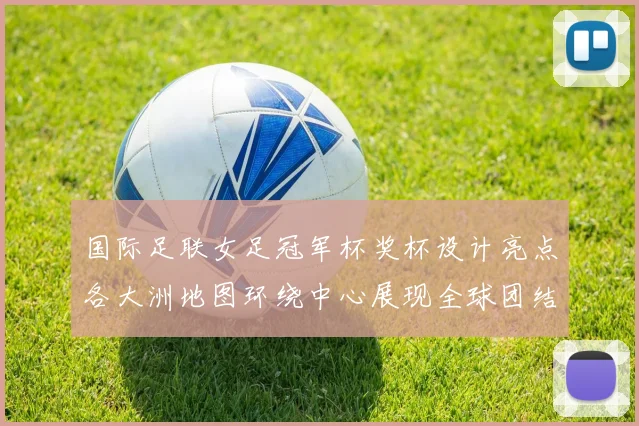 国际足联女足冠军杯奖杯设计亮点各大洲地图环绕中心展现全球团结与竞技精神
