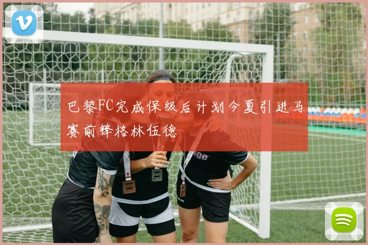 巴黎FC完成保级后计划今夏引进马赛前锋格林伍德