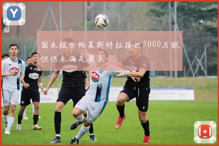国米报价帕莱斯特拉接近5000万欧但仍未满足要求