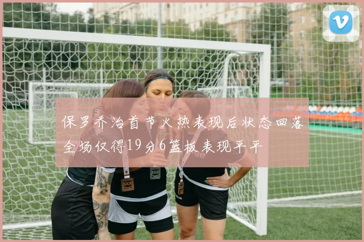 保罗乔治首节火热表现后状态回落全场仅得19分6篮板表现平平