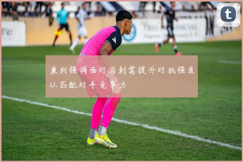 康利强调面对马刺需提升对抗强度以匹配对手竞争力