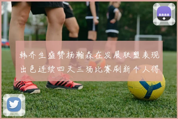 韩乔生盛赞杨瀚森在发展联盟表现出色连续四天三场比赛刷新个人得分与篮板纪录
