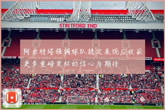 阿尔特塔强调球队稳定表现应收获更多重磅奖杯的信心与期待