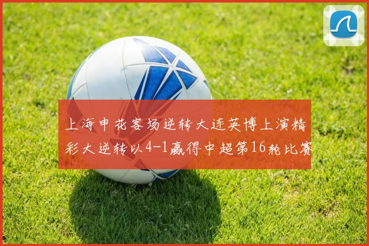 上海申花客场逆转大连英博上演精彩大逆转以4-1赢得中超第16轮比赛