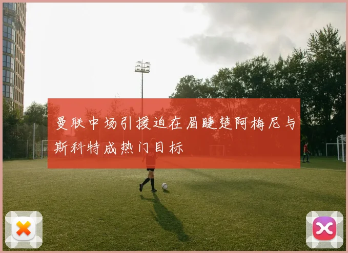 曼联中场引援迫在眉睫楚阿梅尼与斯科特成热门目标