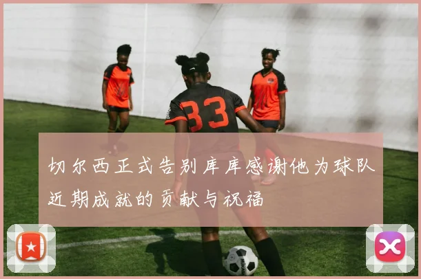 切尔西正式告别库库感谢他为球队近期成就的贡献与祝福