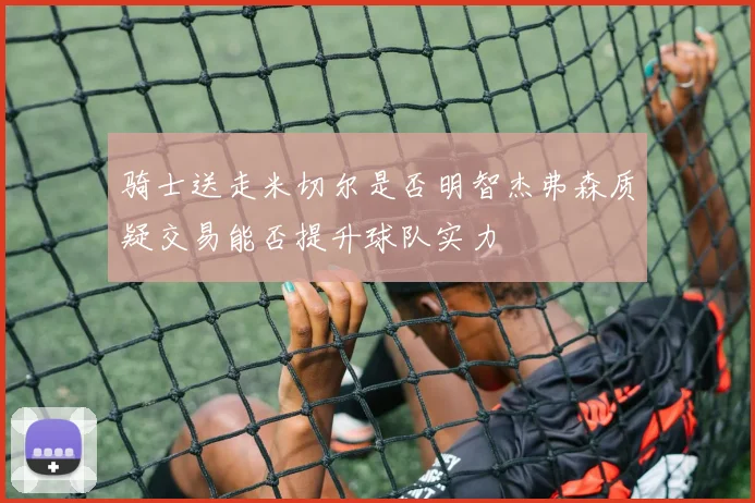 骑士送走米切尔是否明智杰弗森质疑交易能否提升球队实力
