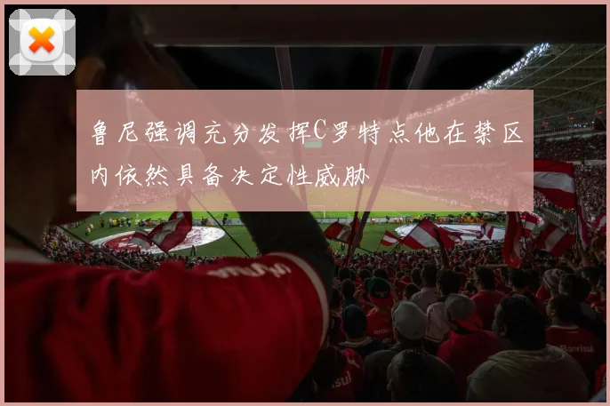 鲁尼强调充分发挥C罗特点他在禁区内依然具备决定性威胁