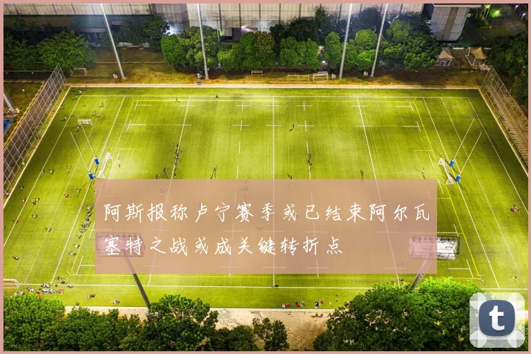 阿斯报称卢宁赛季或已结束阿尔瓦塞特之战或成关键转折点
