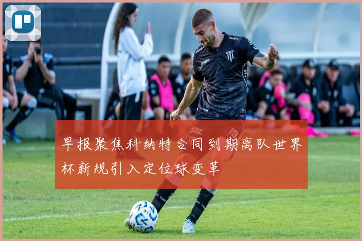 早报聚焦科纳特合同到期离队世界杯新规引入定位球变革