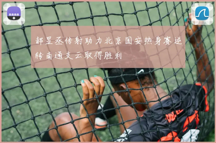 郝昱丞传射助力北京国安热身赛逆转南通支云取得胜利